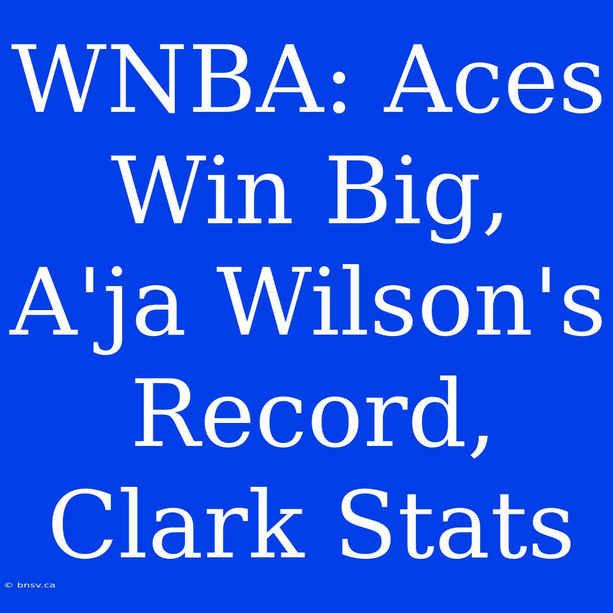 WNBA: Aces Win Big, A'ja Wilson's Record, Clark Stats