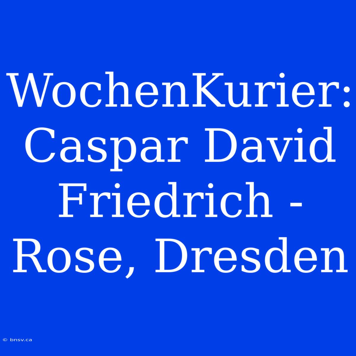 WochenKurier:  Caspar David Friedrich -  Rose, Dresden