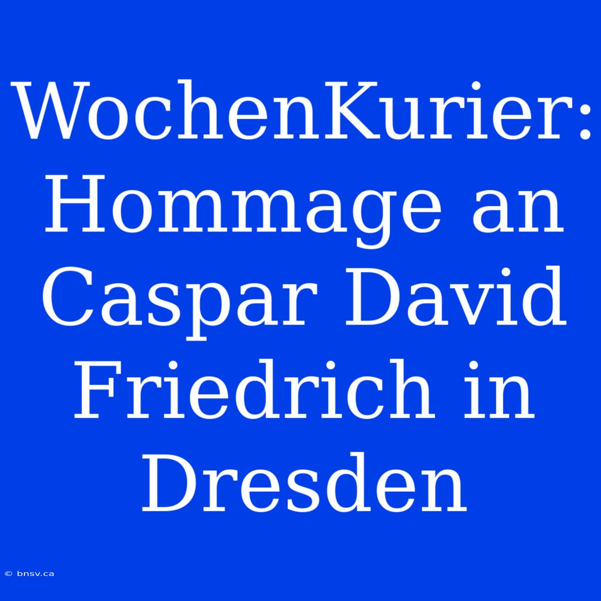 WochenKurier: Hommage An Caspar David Friedrich In Dresden