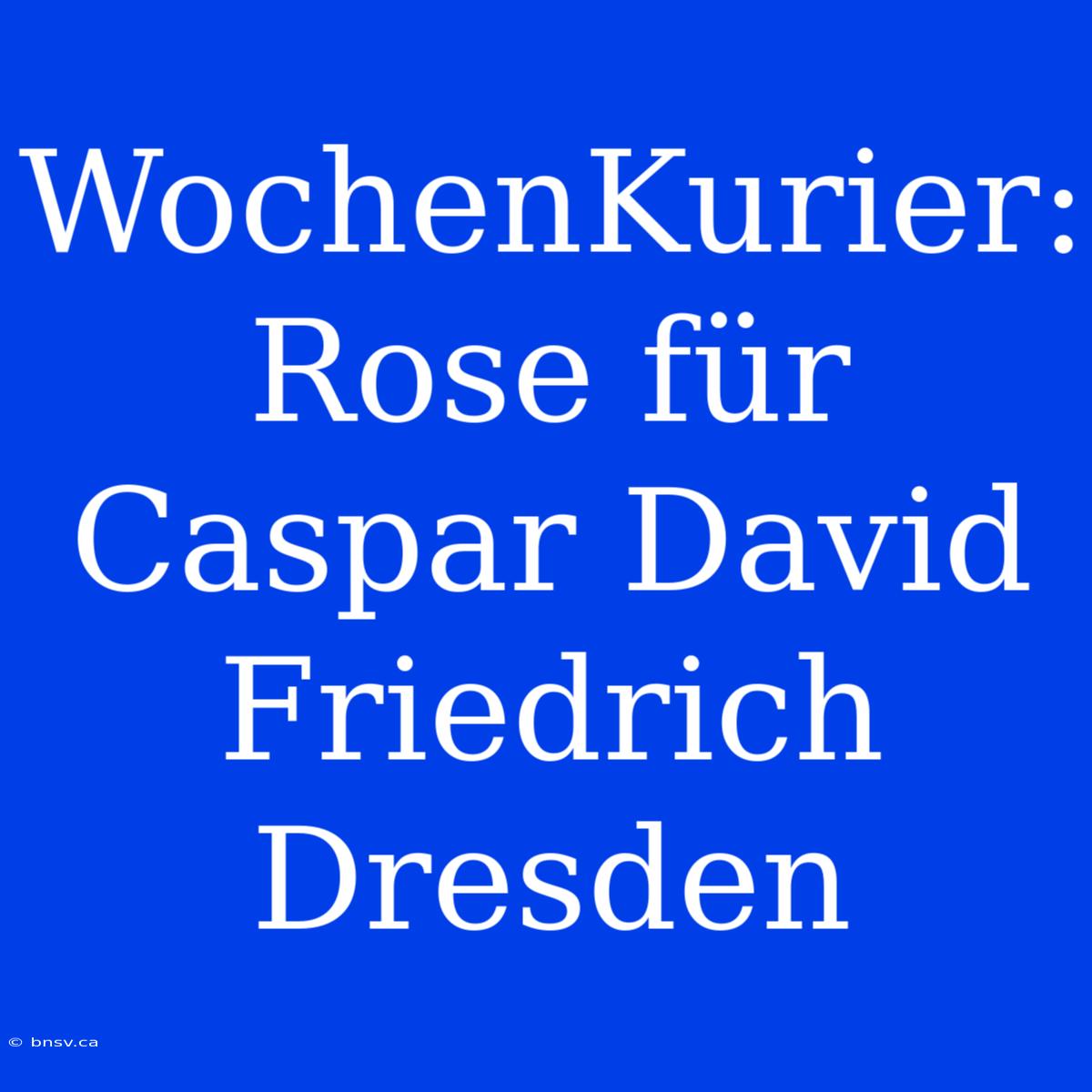 WochenKurier: Rose Für Caspar David Friedrich Dresden