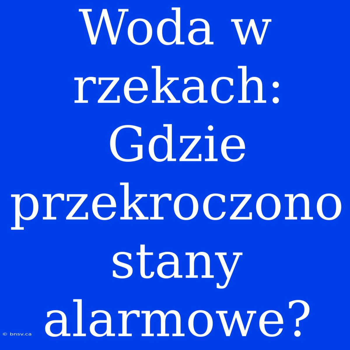 Woda W Rzekach: Gdzie Przekroczono Stany Alarmowe?