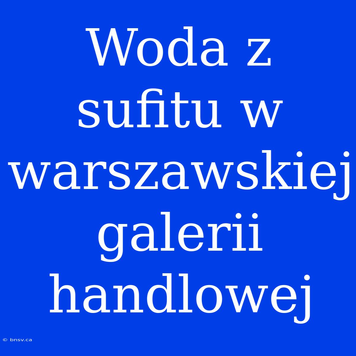 Woda Z Sufitu W Warszawskiej Galerii Handlowej