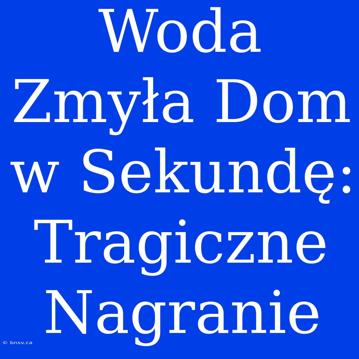 Woda Zmyła Dom W Sekundę: Tragiczne Nagranie