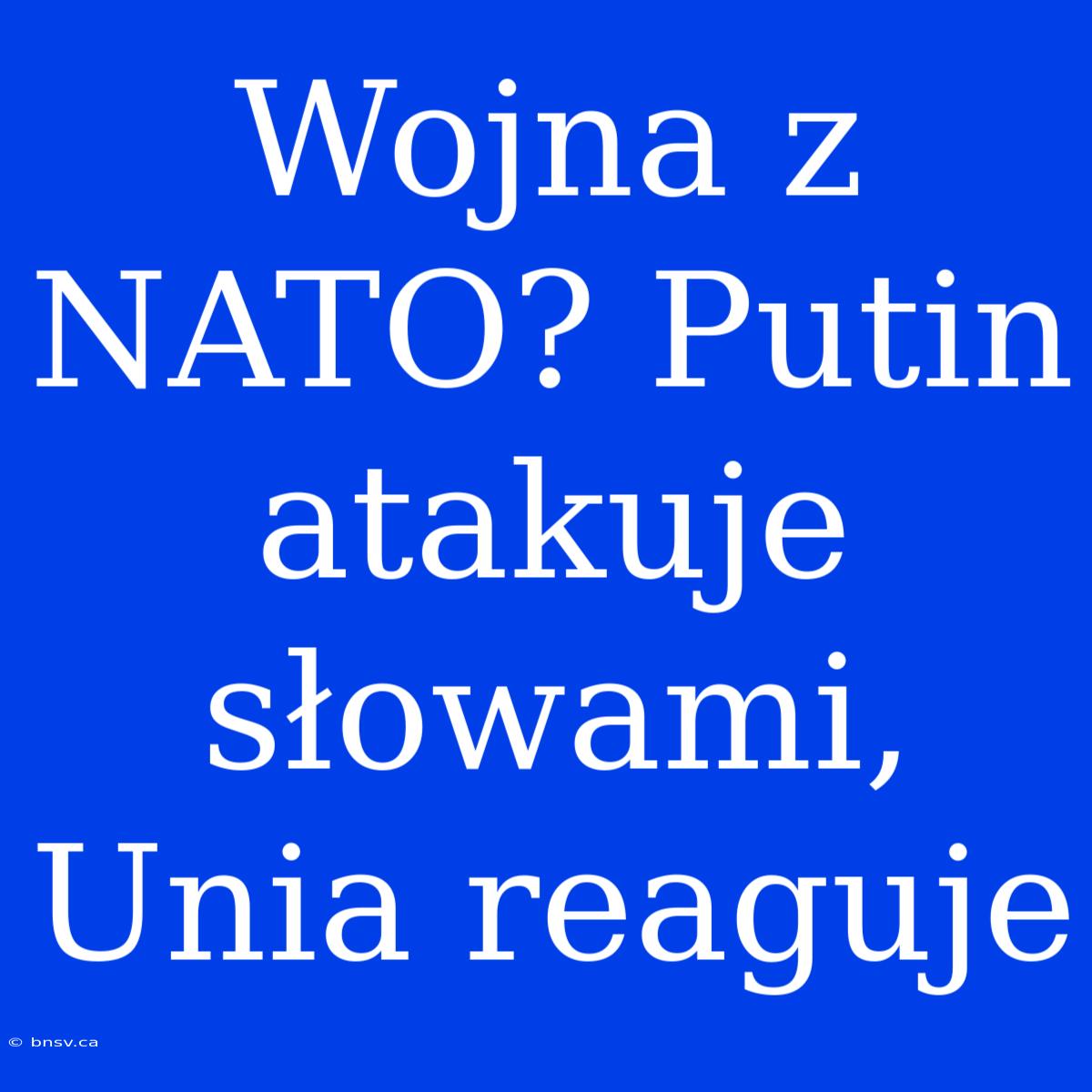 Wojna Z NATO? Putin Atakuje Słowami, Unia Reaguje