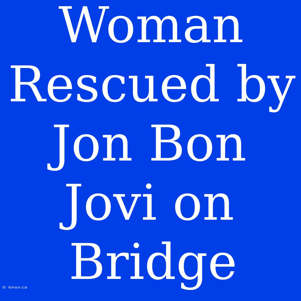 Woman Rescued By Jon Bon Jovi On Bridge