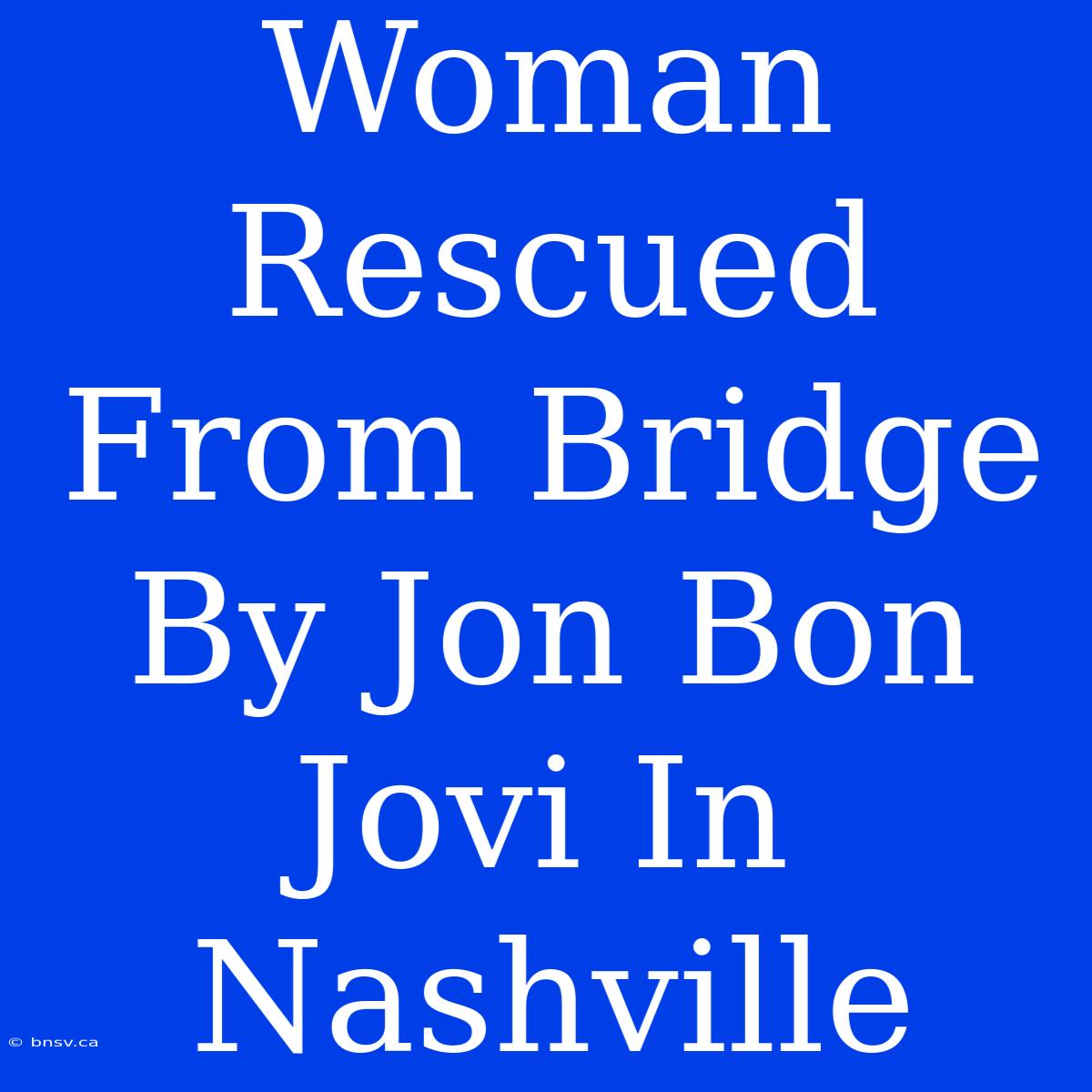 Woman Rescued From Bridge By Jon Bon Jovi In Nashville