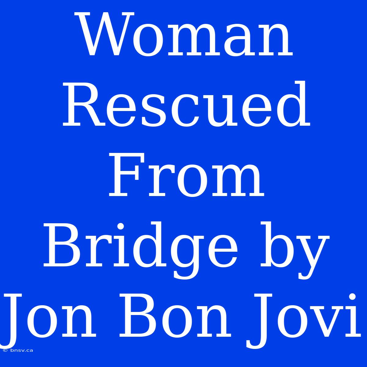 Woman Rescued From Bridge By Jon Bon Jovi