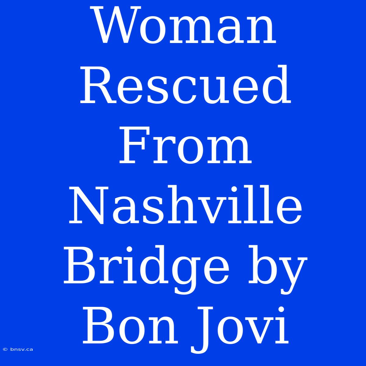 Woman Rescued From Nashville Bridge By Bon Jovi