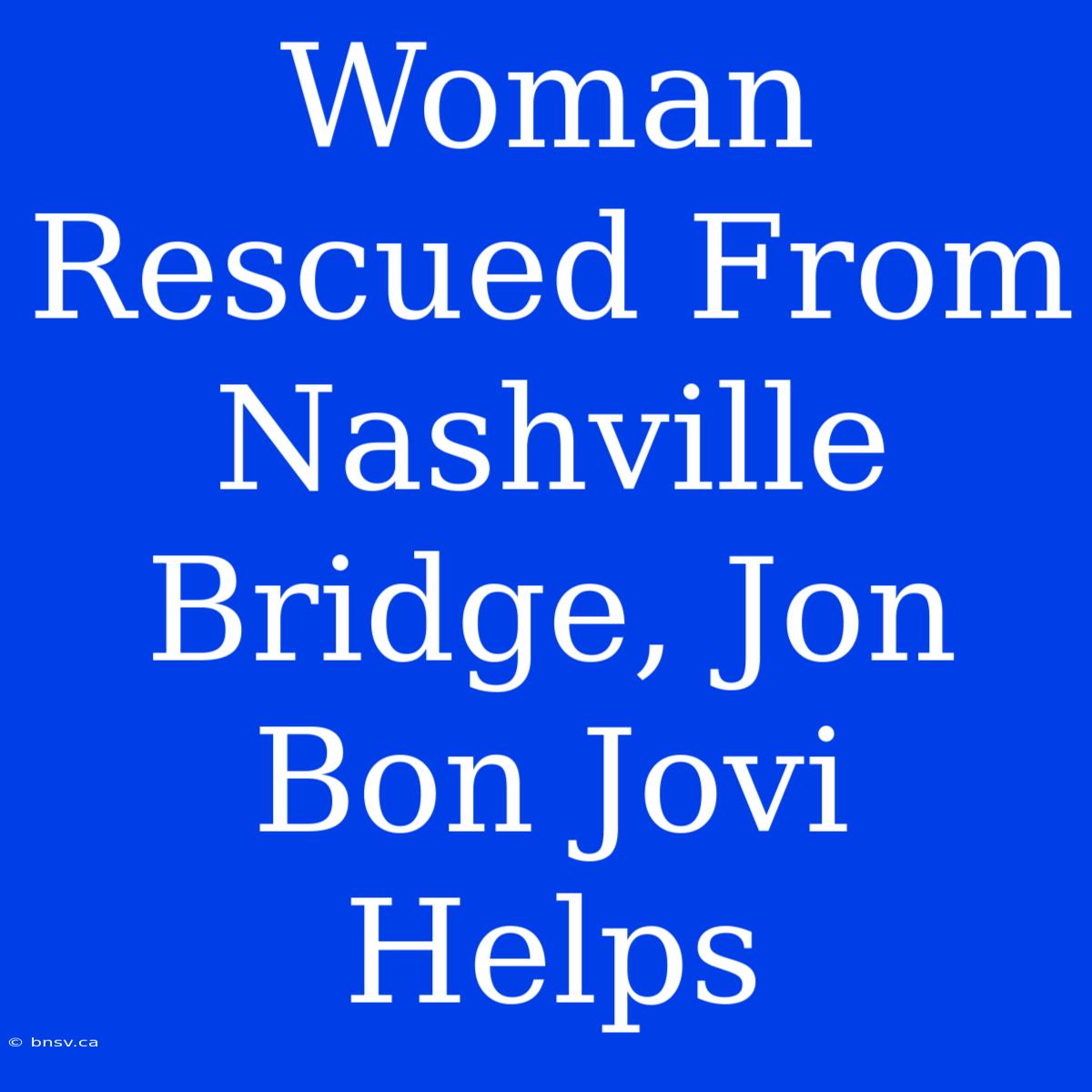 Woman Rescued From Nashville Bridge, Jon Bon Jovi Helps