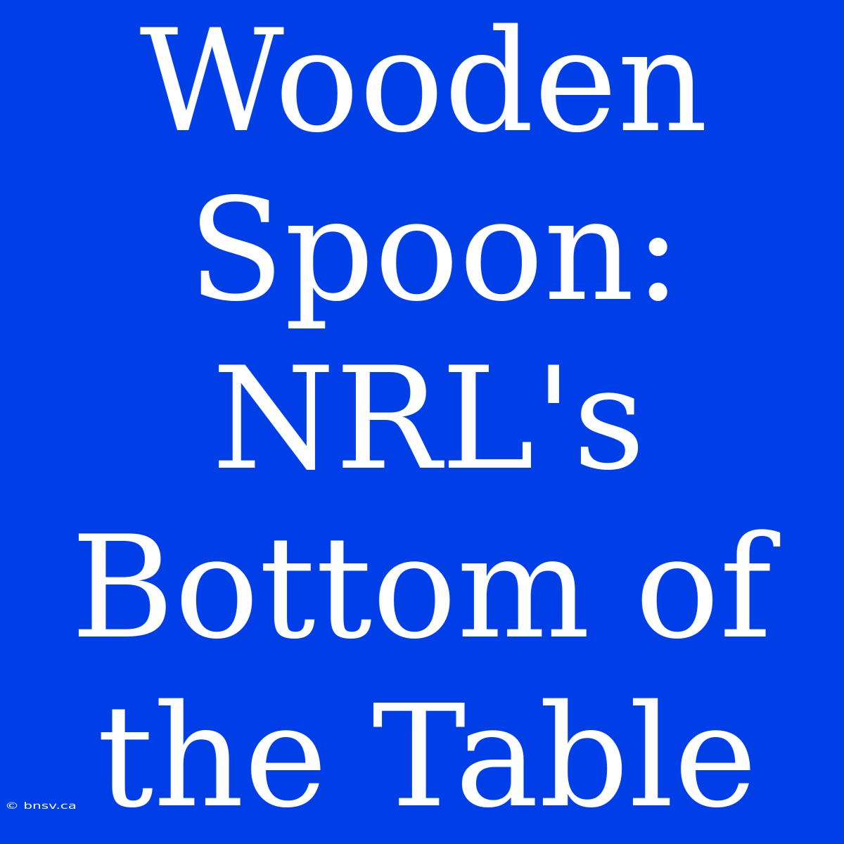 Wooden Spoon:  NRL's Bottom Of The Table