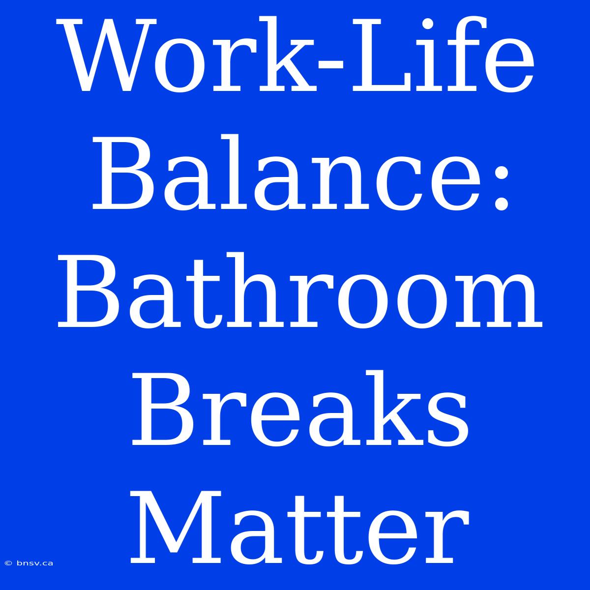 Work-Life Balance:  Bathroom Breaks Matter