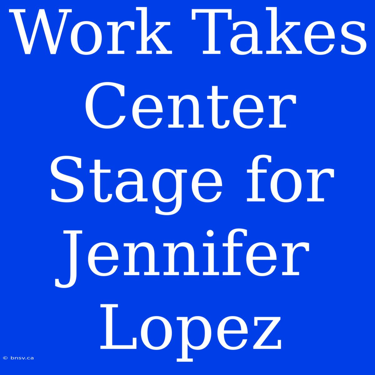 Work Takes Center Stage For Jennifer Lopez