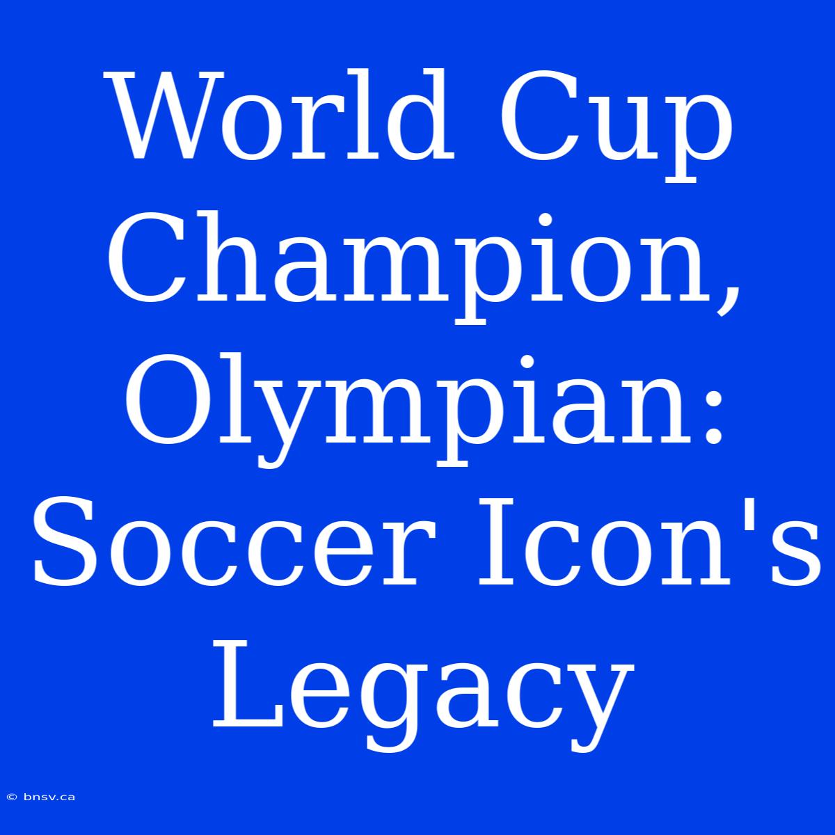 World Cup Champion, Olympian: Soccer Icon's Legacy