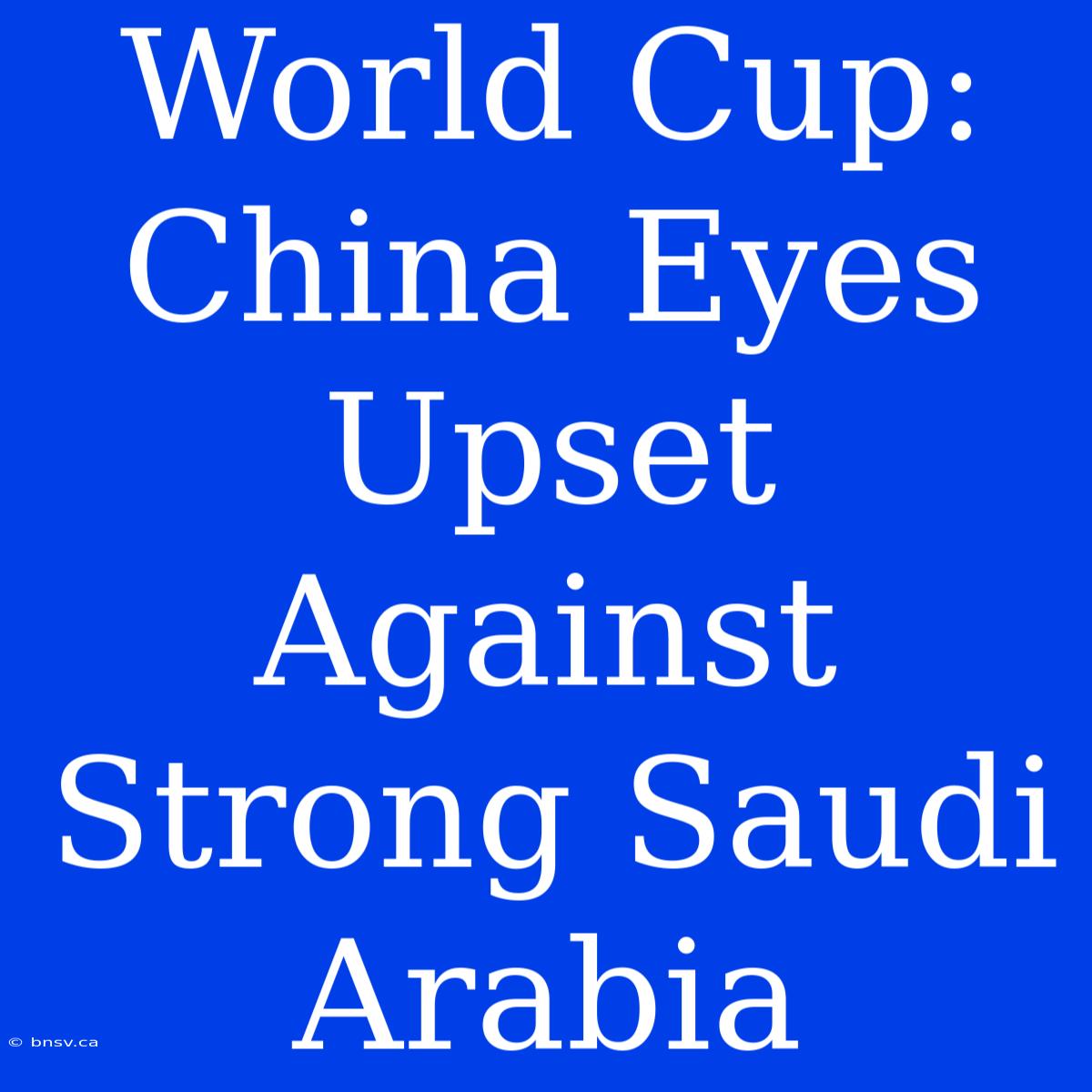 World Cup: China Eyes Upset Against Strong Saudi Arabia