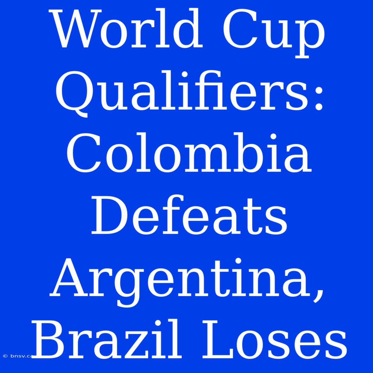 World Cup Qualifiers: Colombia Defeats Argentina, Brazil Loses