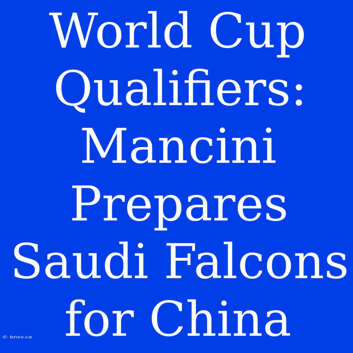 World Cup Qualifiers: Mancini Prepares Saudi Falcons For China