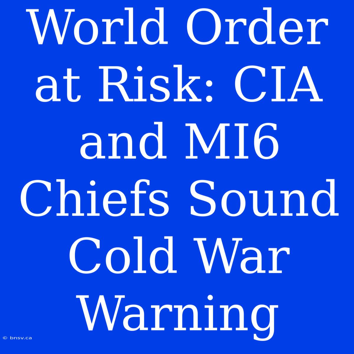 World Order At Risk: CIA And MI6 Chiefs Sound Cold War Warning