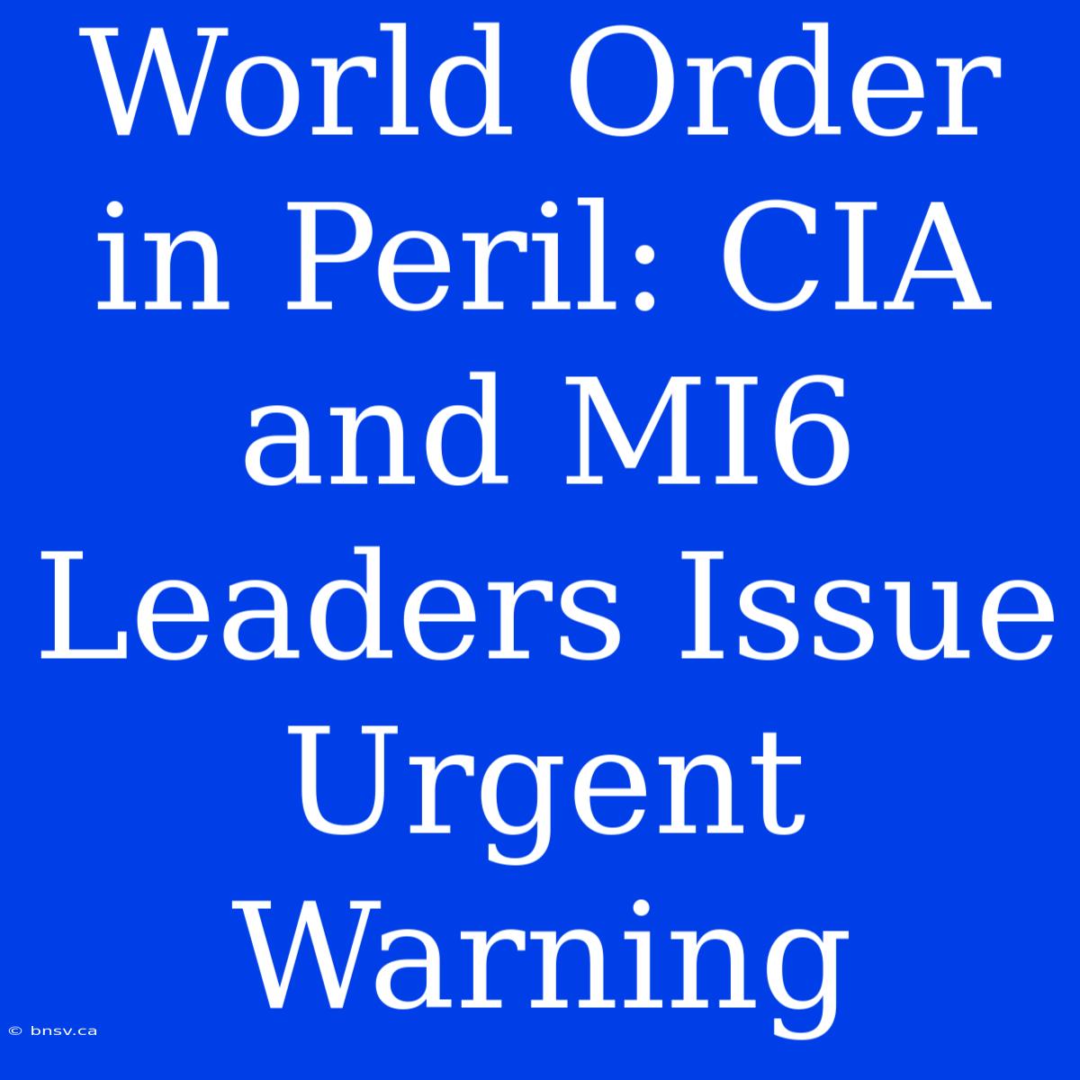 World Order In Peril: CIA And MI6 Leaders Issue Urgent Warning