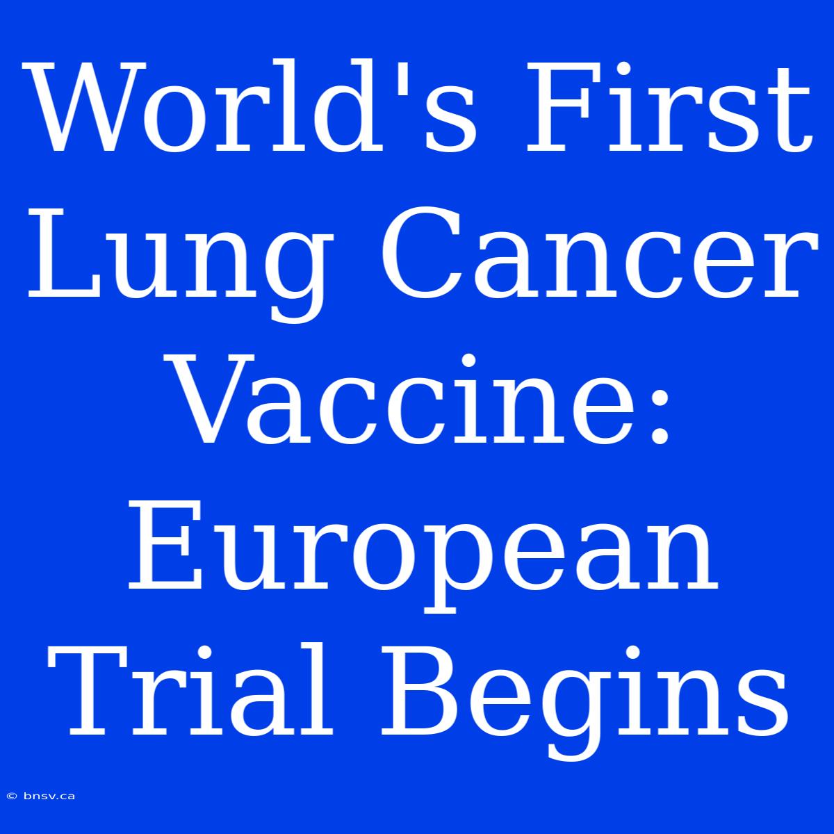 World's First Lung Cancer Vaccine: European Trial Begins