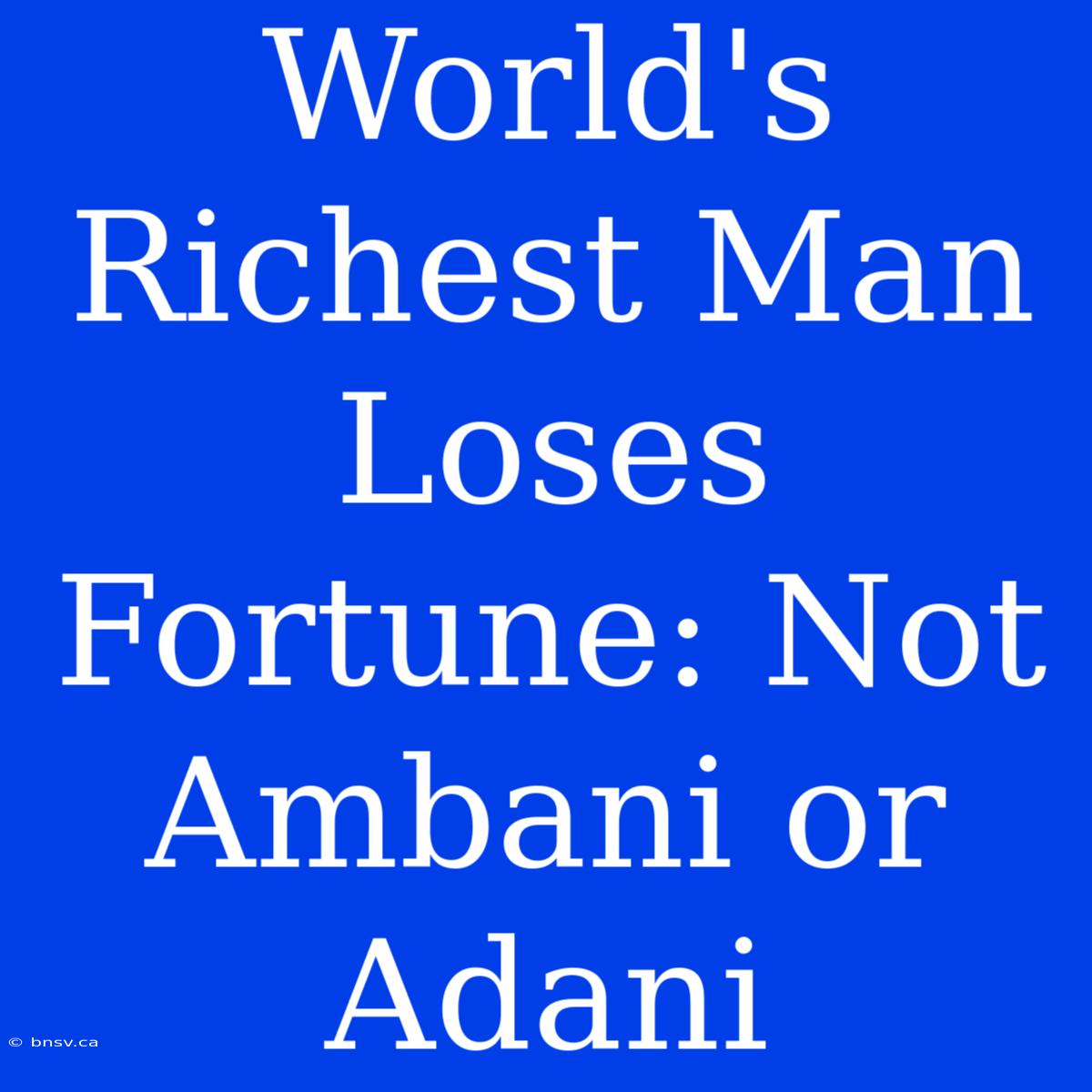 World's Richest Man Loses Fortune: Not Ambani Or Adani