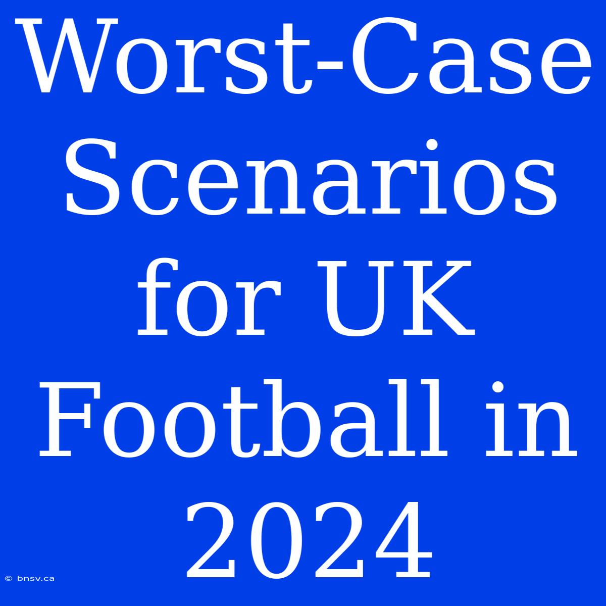 Worst-Case Scenarios For UK Football In 2024