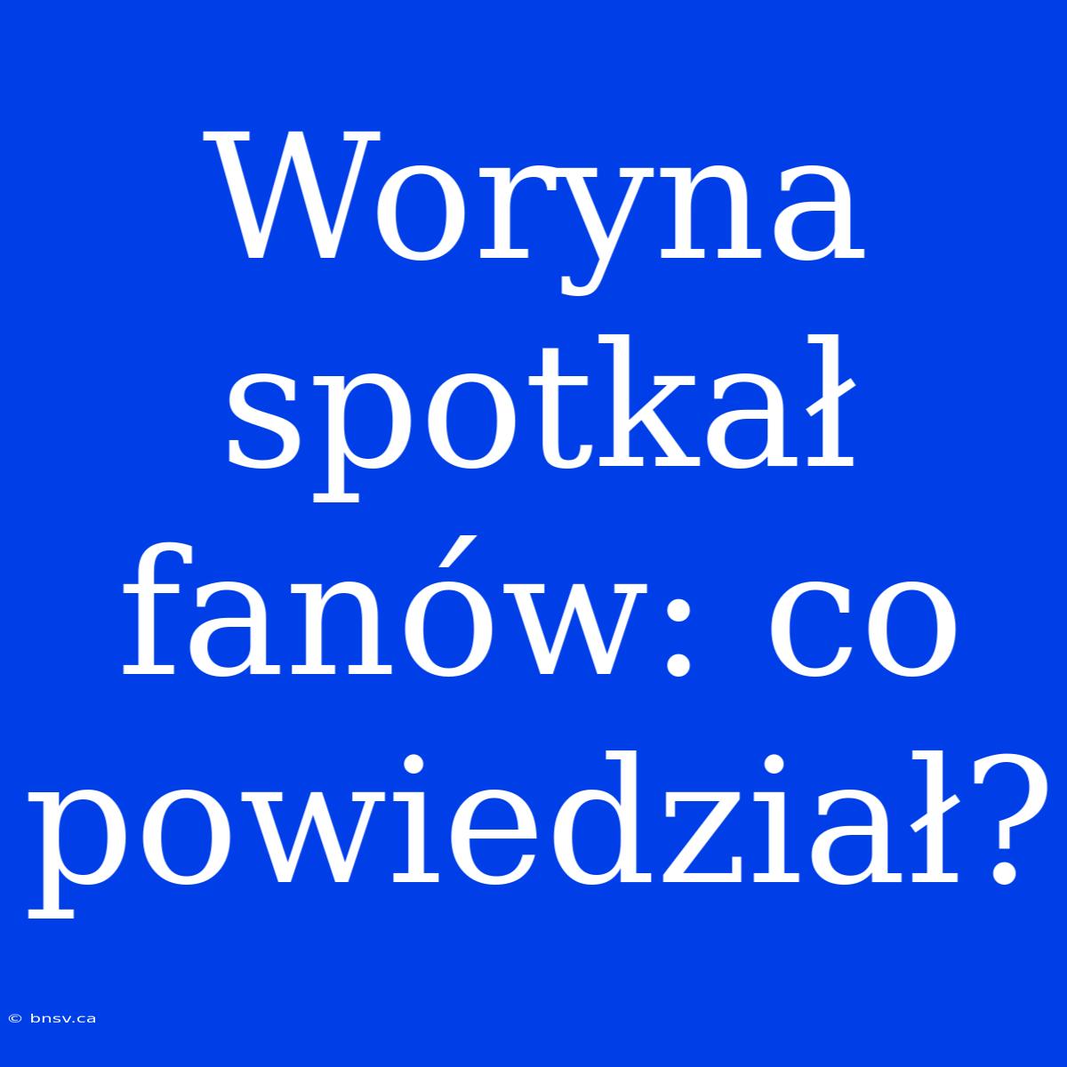 Woryna Spotkał Fanów: Co Powiedział?