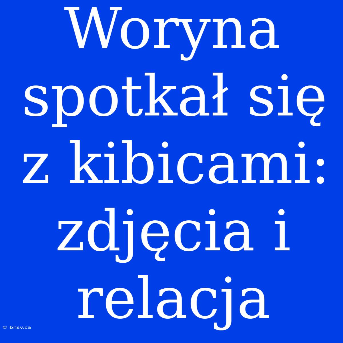 Woryna Spotkał Się Z Kibicami: Zdjęcia I Relacja