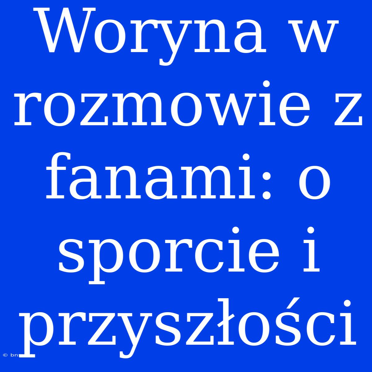 Woryna W Rozmowie Z Fanami: O Sporcie I Przyszłości