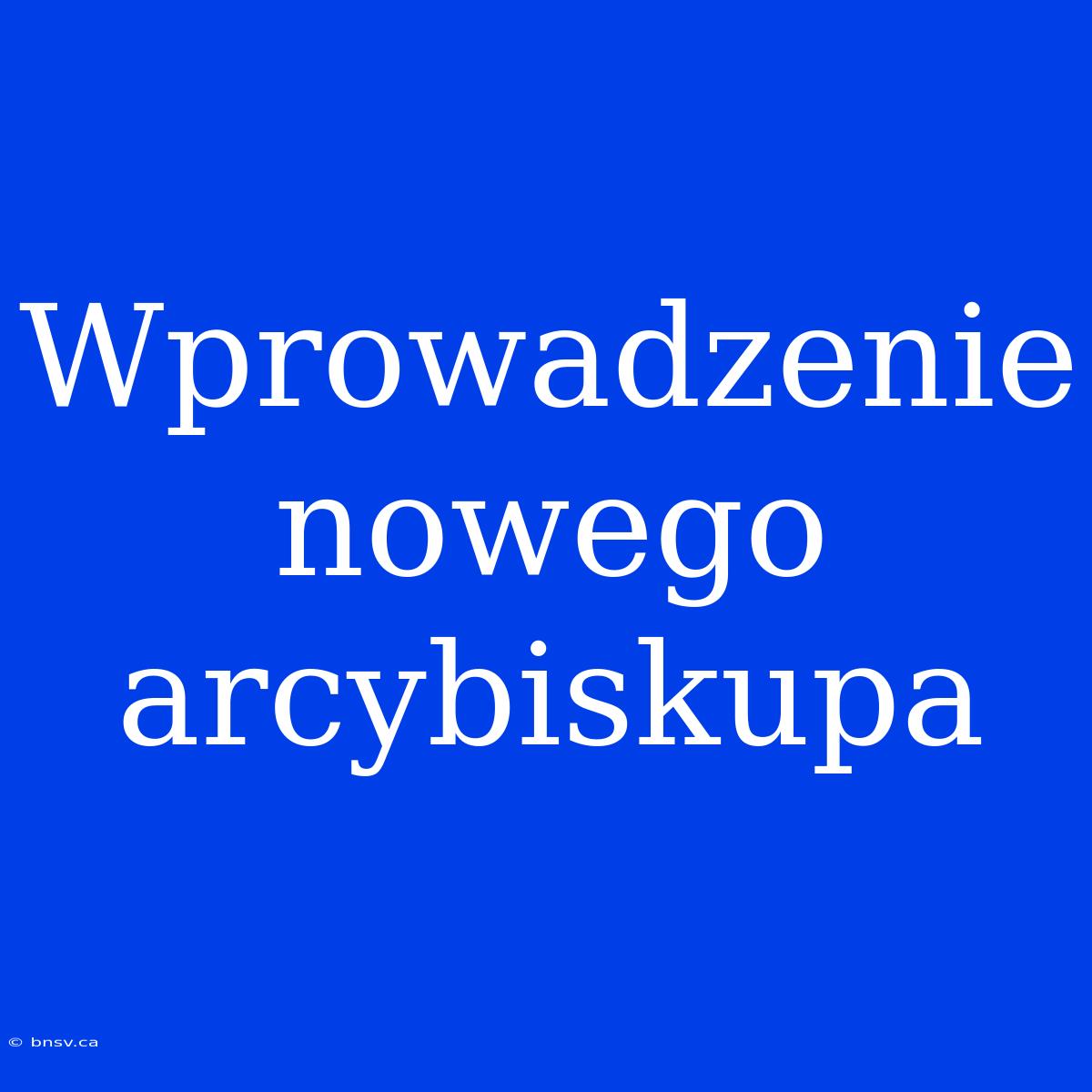 Wprowadzenie Nowego Arcybiskupa