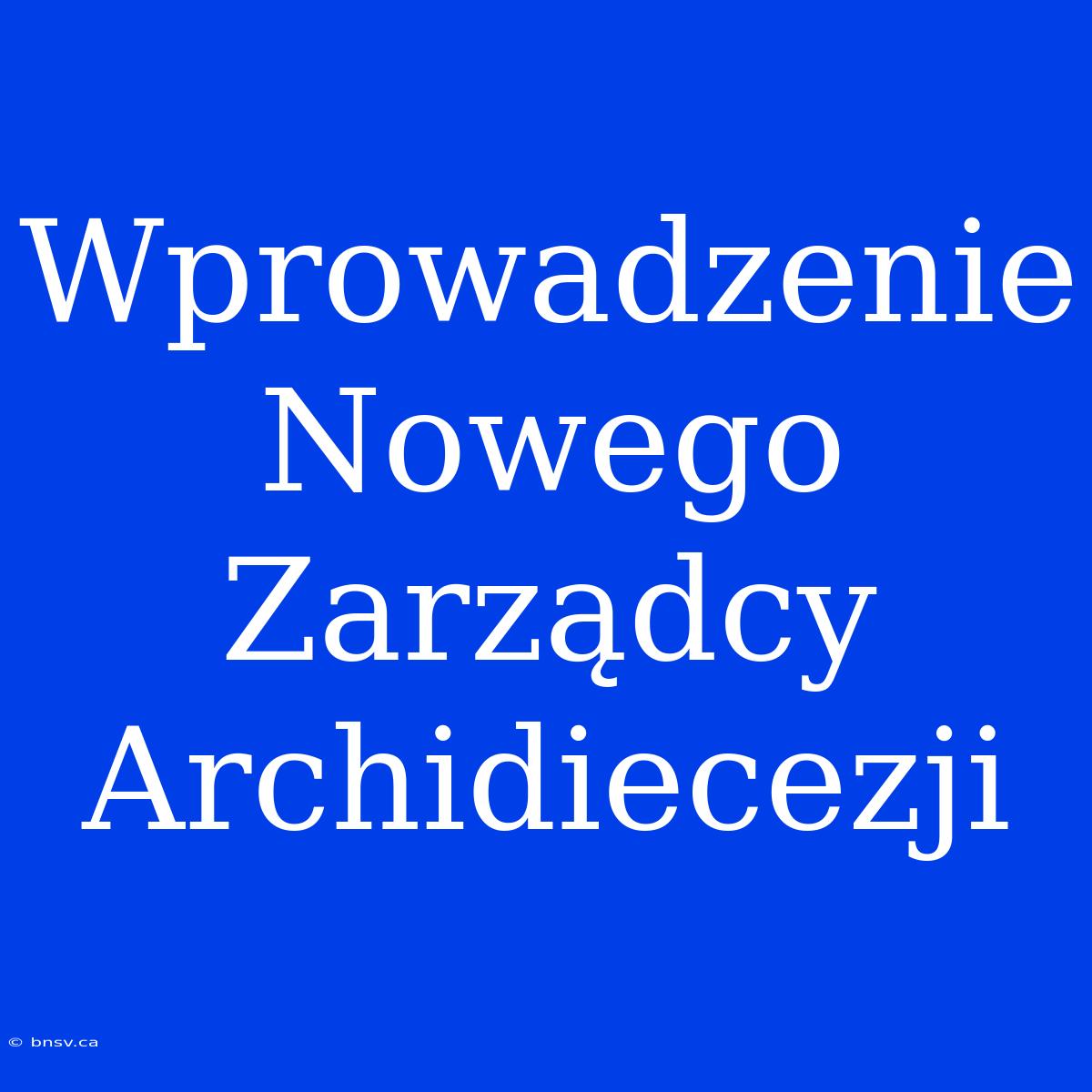 Wprowadzenie Nowego Zarządcy Archidiecezji