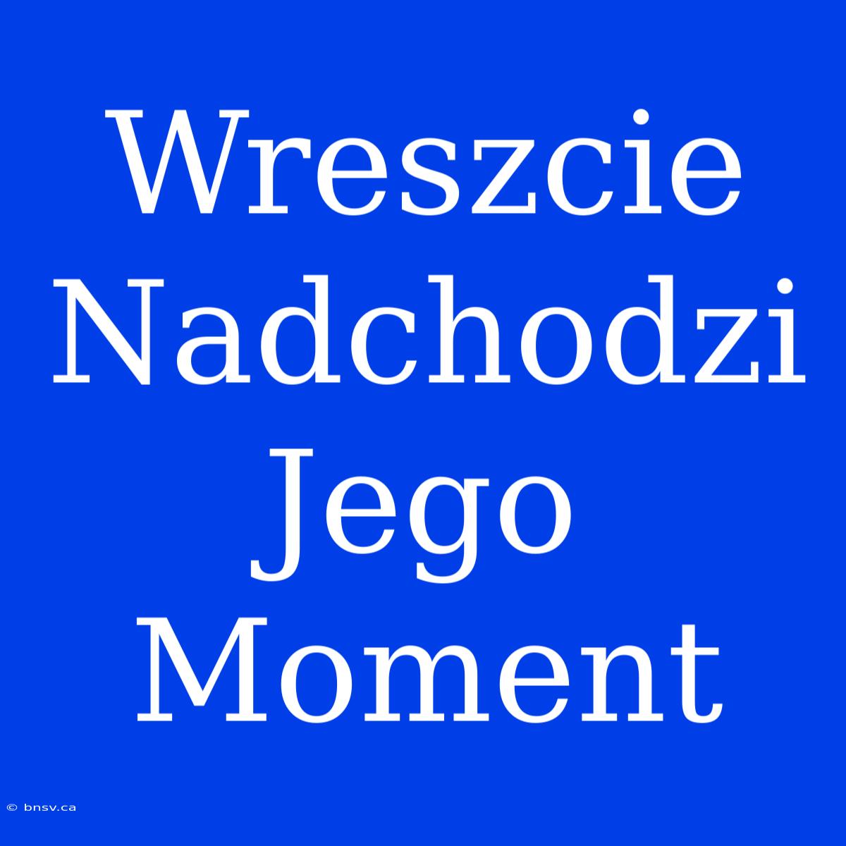 Wreszcie Nadchodzi Jego Moment