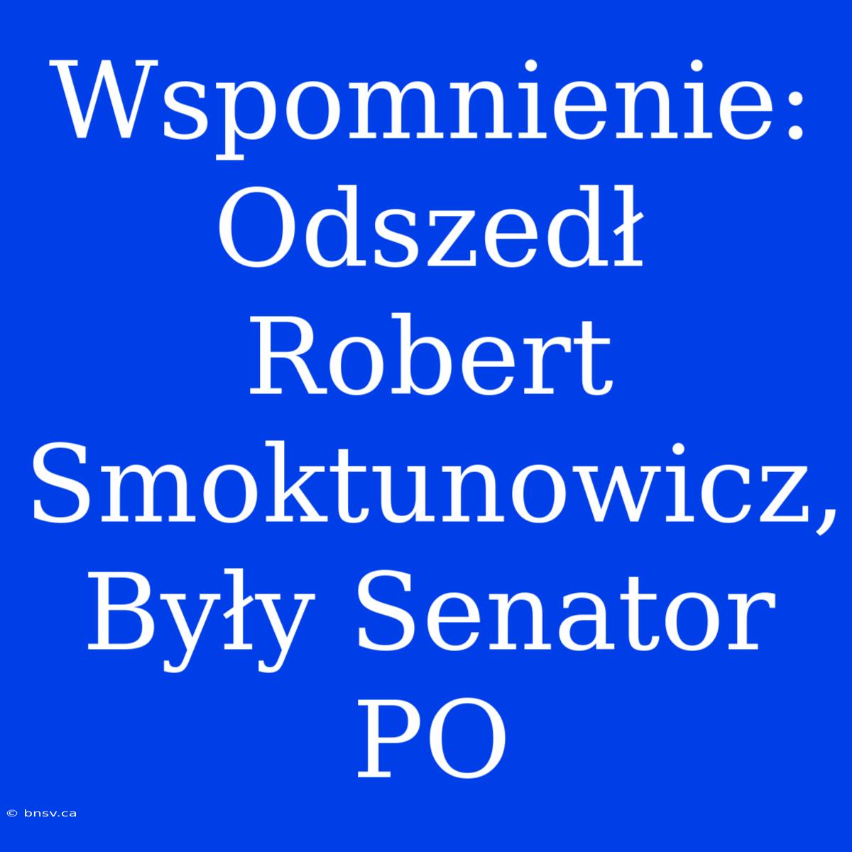 Wspomnienie: Odszedł Robert Smoktunowicz, Były Senator PO