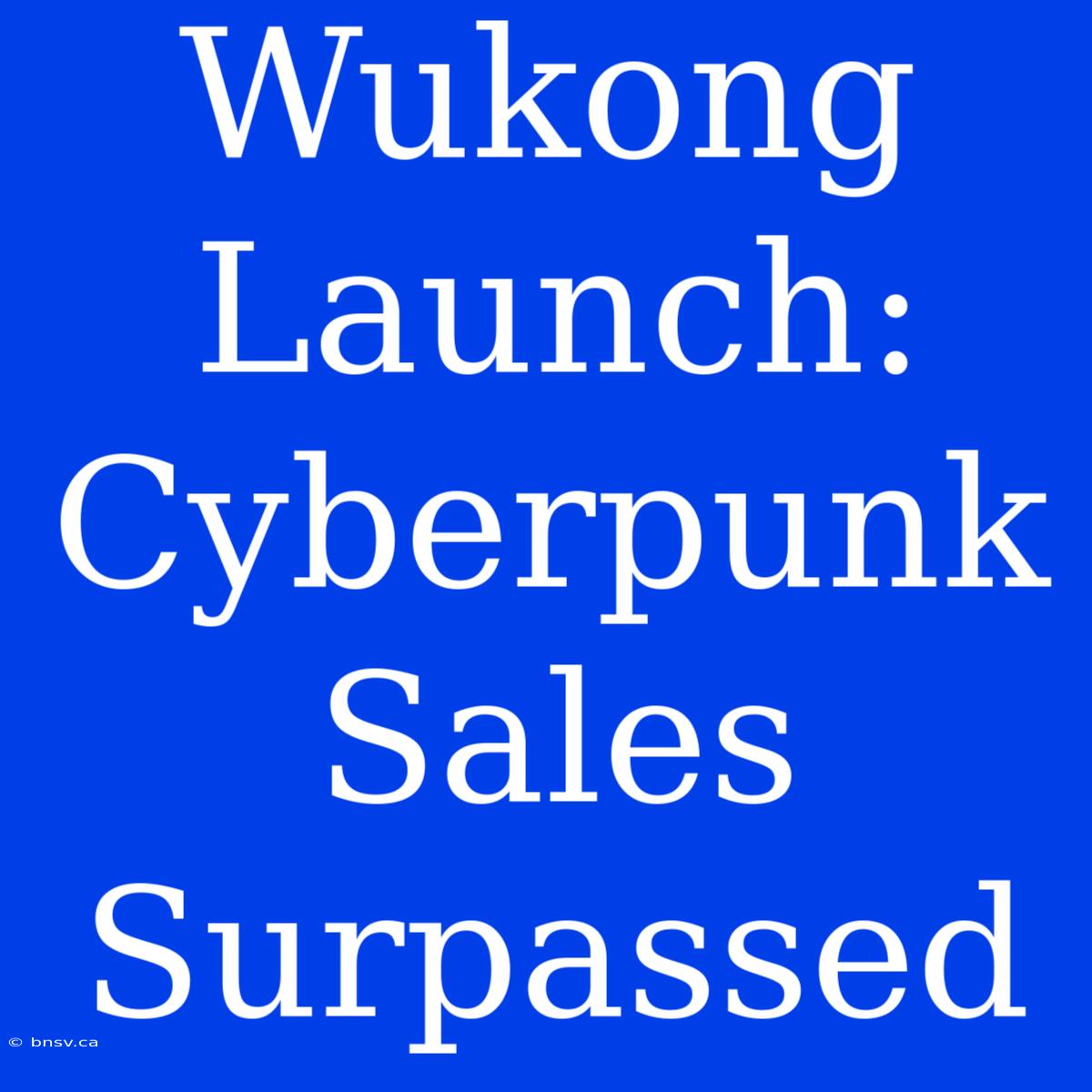 Wukong Launch: Cyberpunk Sales Surpassed