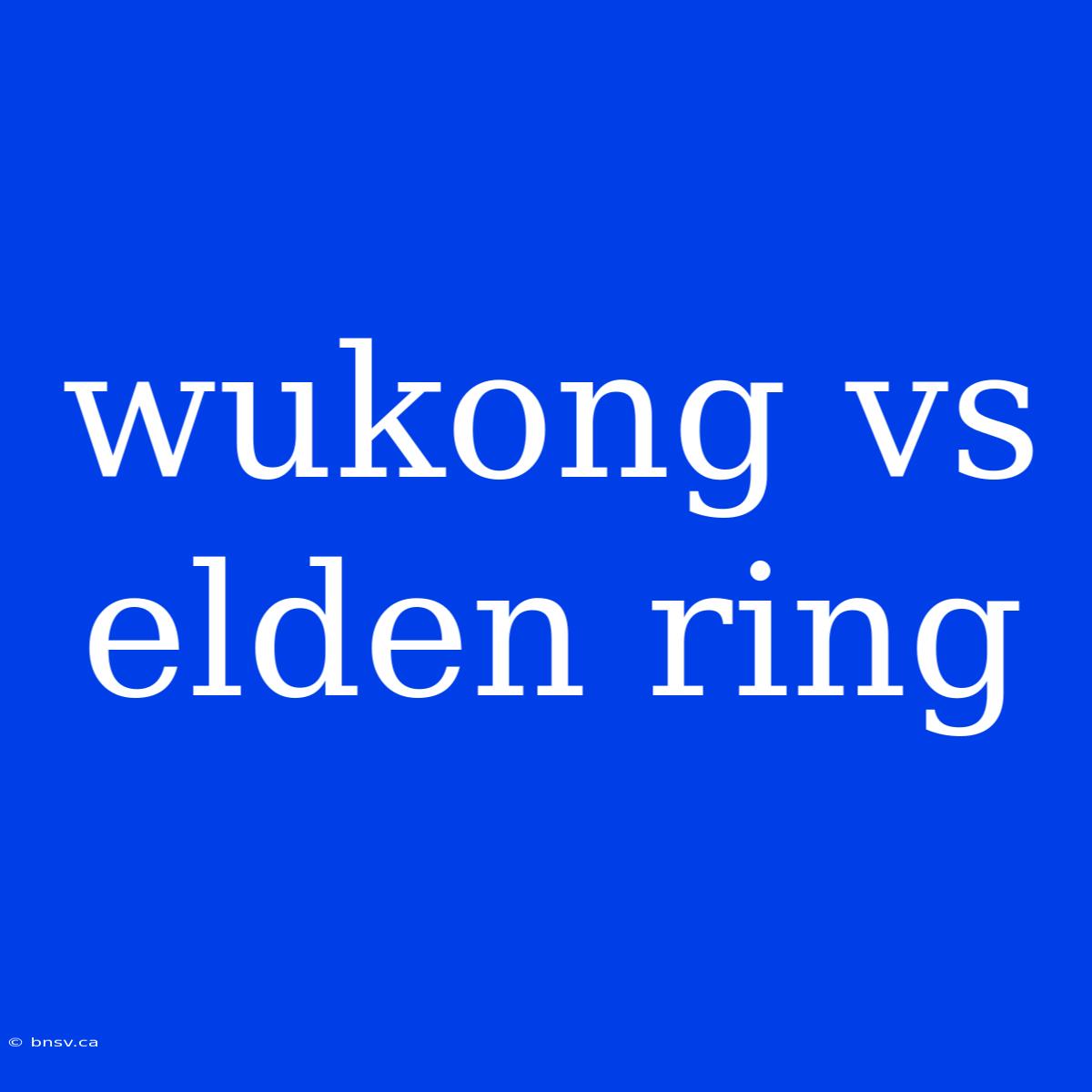 Wukong Vs Elden Ring