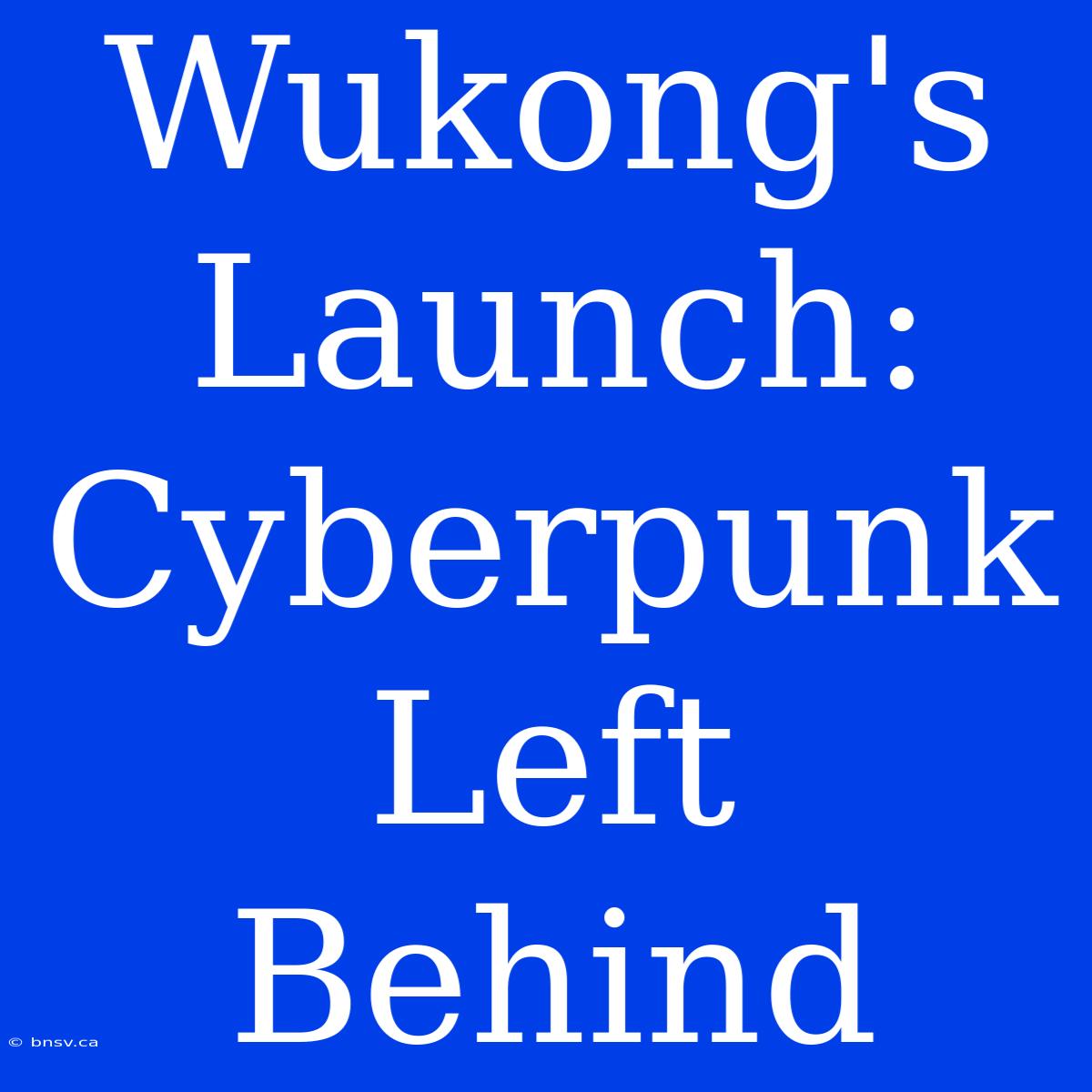 Wukong's Launch:  Cyberpunk Left Behind