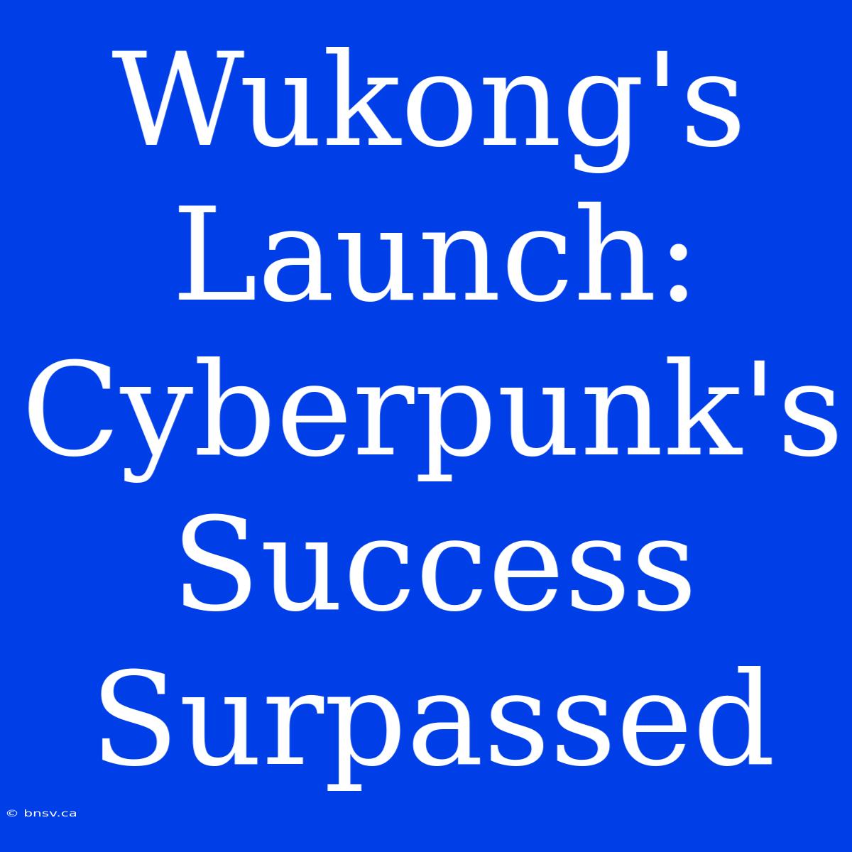 Wukong's Launch: Cyberpunk's Success Surpassed