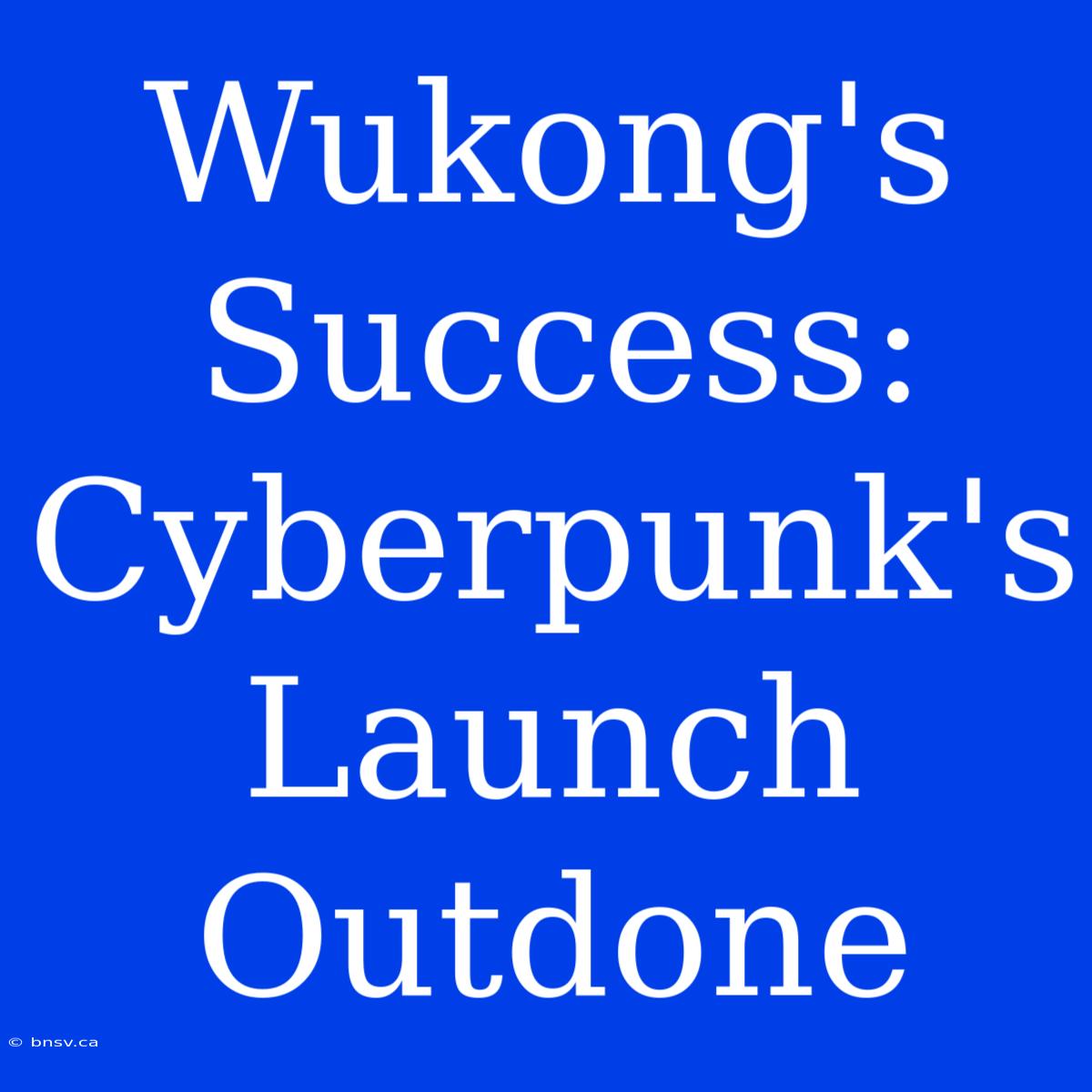 Wukong's Success:  Cyberpunk's Launch Outdone