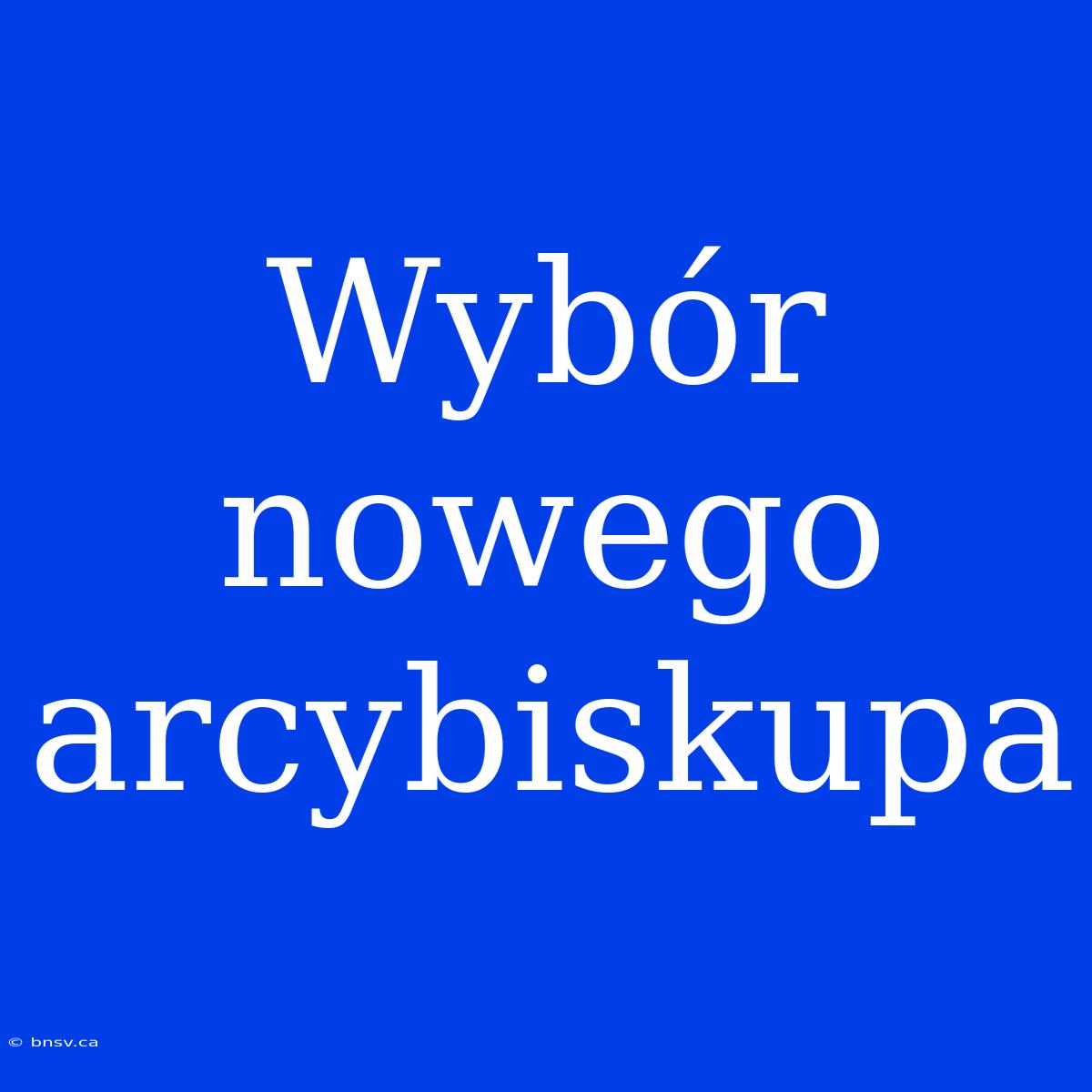 Wybór Nowego Arcybiskupa