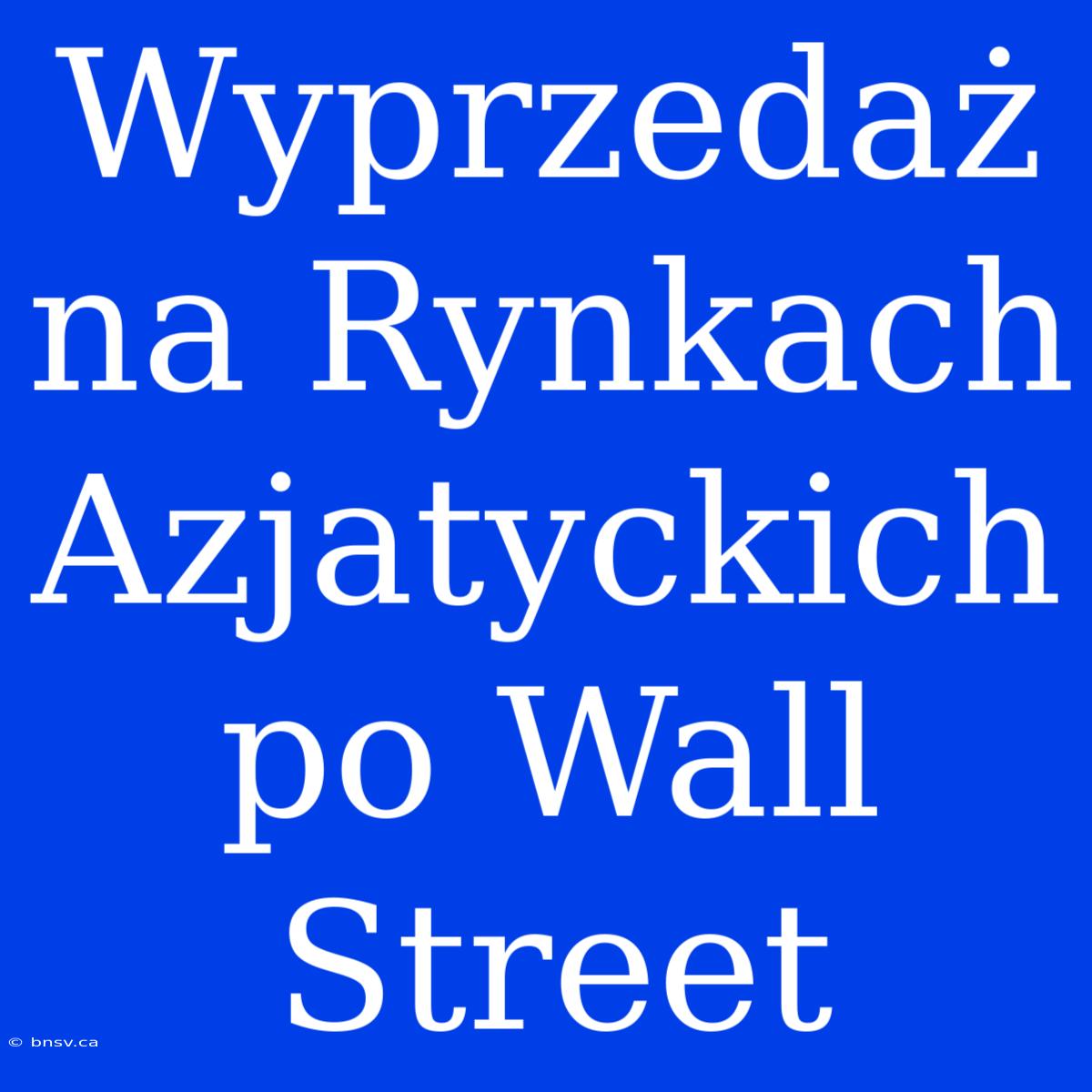 Wyprzedaż Na Rynkach Azjatyckich Po Wall Street