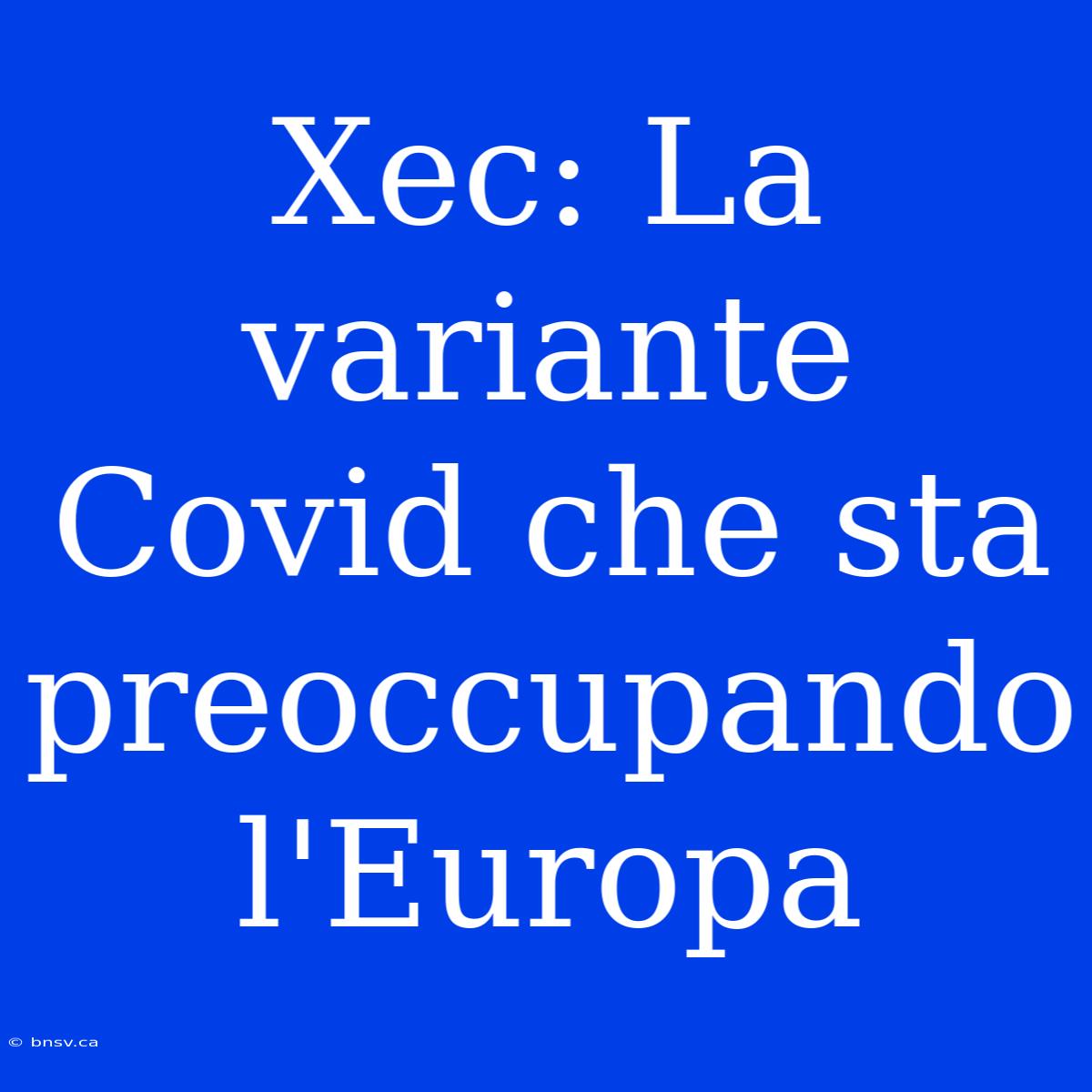 Xec: La Variante Covid Che Sta Preoccupando L'Europa