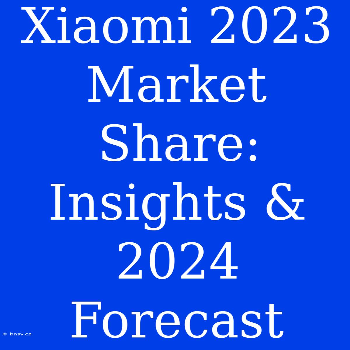 Xiaomi 2023 Market Share: Insights & 2024 Forecast