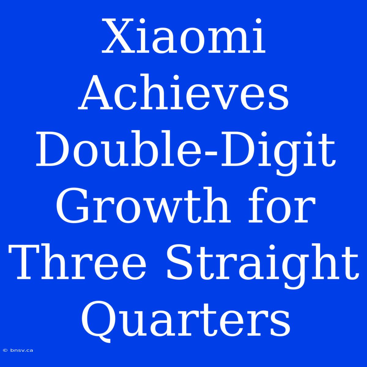 Xiaomi Achieves Double-Digit Growth For Three Straight Quarters