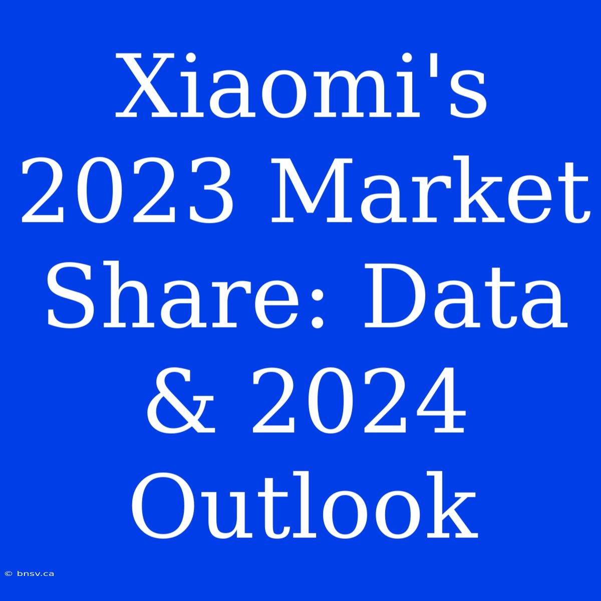 Xiaomi's 2023 Market Share: Data & 2024 Outlook