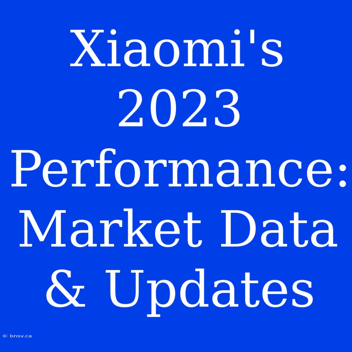 Xiaomi's 2023 Performance: Market Data & Updates