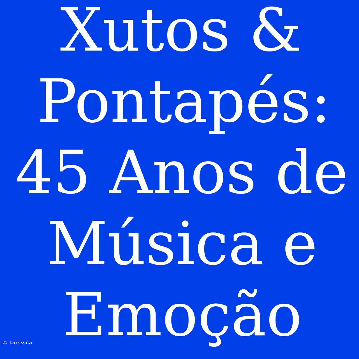 Xutos & Pontapés: 45 Anos De Música E Emoção