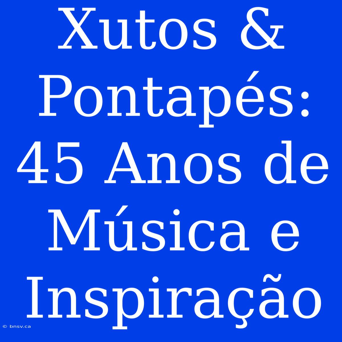 Xutos & Pontapés: 45 Anos De Música E Inspiração