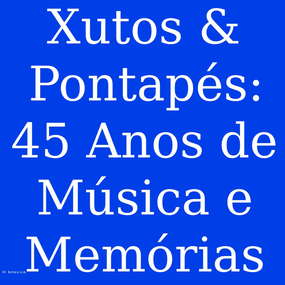 Xutos & Pontapés: 45 Anos De Música E Memórias