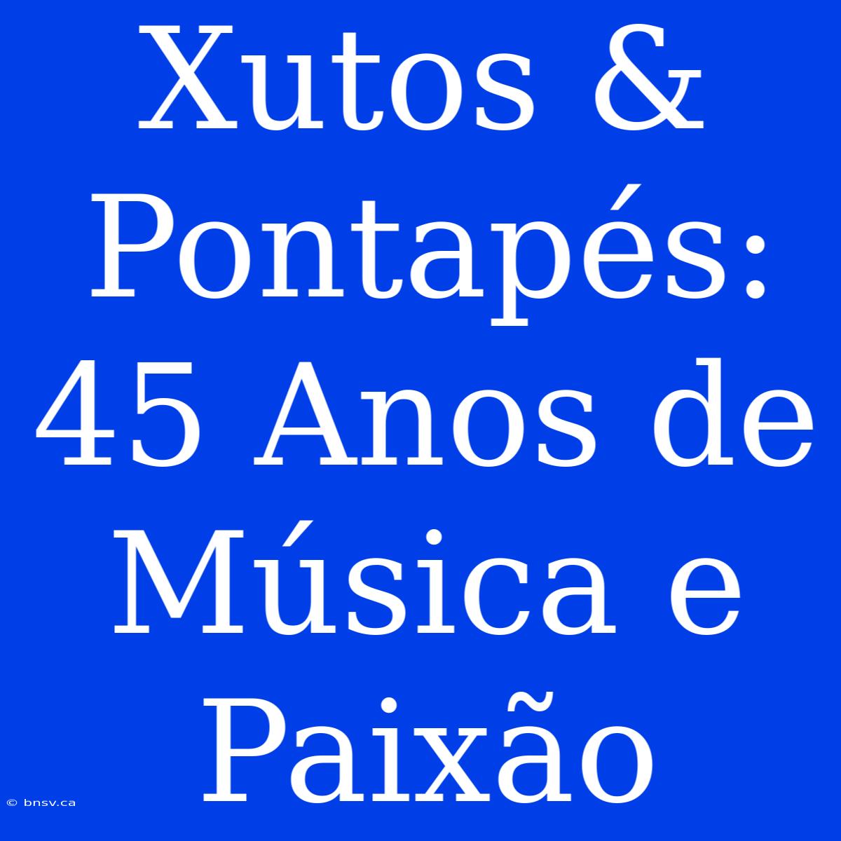 Xutos & Pontapés: 45 Anos De Música E Paixão