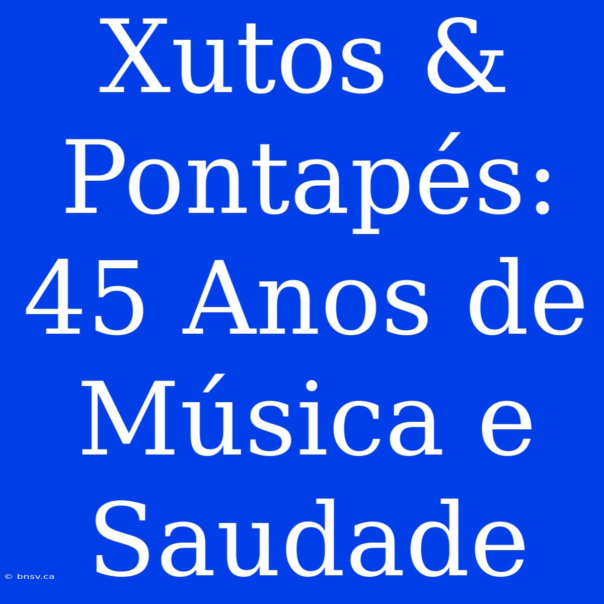 Xutos & Pontapés: 45 Anos De Música E Saudade