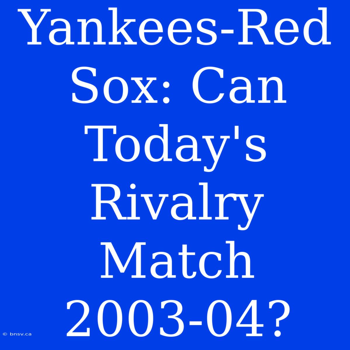 Yankees-Red Sox: Can Today's Rivalry Match 2003-04?